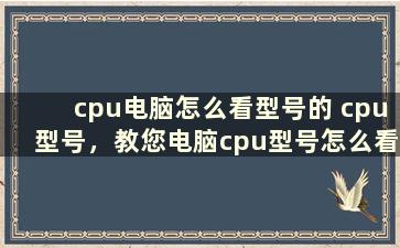 cpu电脑怎么看型号的 cpu型号，教您电脑cpu型号怎么看